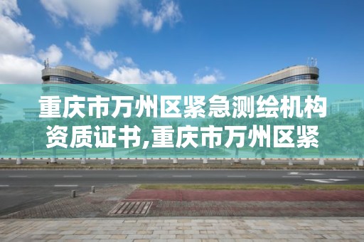 重庆市万州区紧急测绘机构资质证书,重庆市万州区紧急测绘机构资质证书在哪里办。