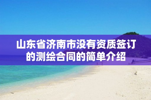 山东省济南市没有资质签订的测绘合同的简单介绍