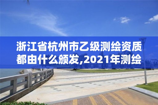 浙江省杭州市乙级测绘资质都由什么颁发,2021年测绘乙级资质。