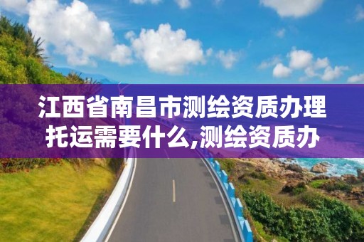 江西省南昌市测绘资质办理托运需要什么,测绘资质办理需要什么材料。