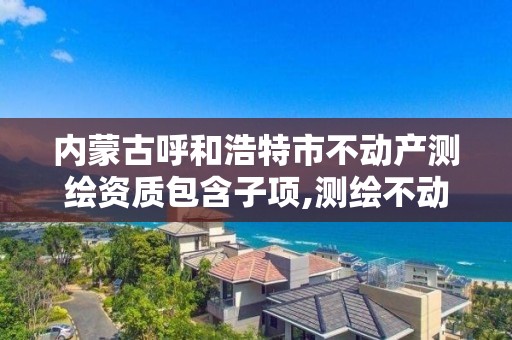 内蒙古呼和浩特市不动产测绘资质包含子项,测绘不动产登记流程表。