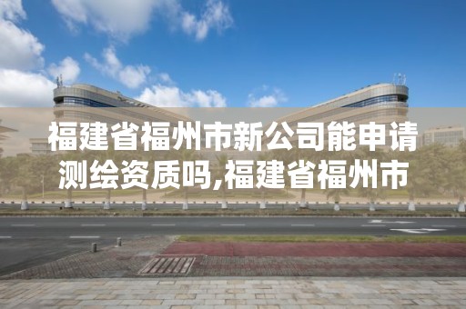 福建省福州市新公司能申请测绘资质吗,福建省福州市新公司能申请测绘资质吗现在。