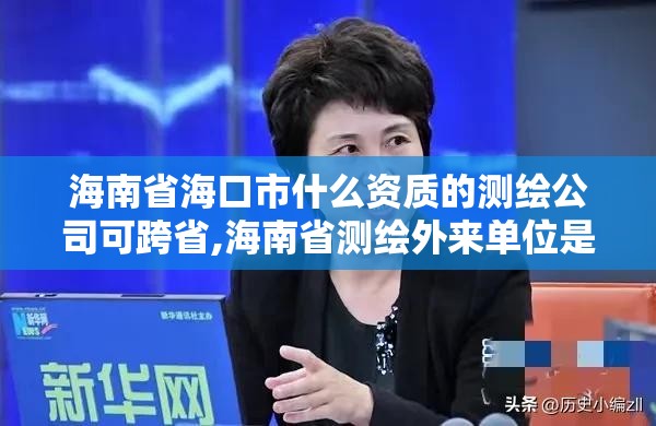 海南省海口市什么资质的测绘公司可跨省,海南省测绘外来单位是不是放开。