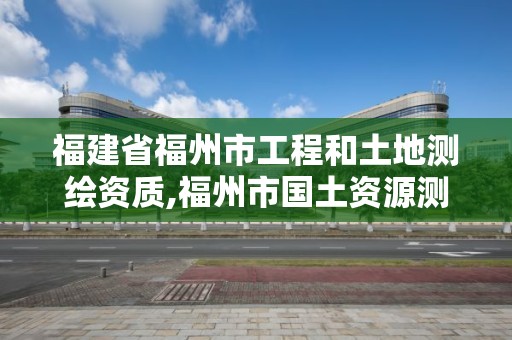 福建省福州市工程和土地测绘资质,福州市国土资源测绘队。