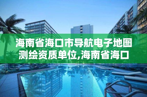 海南省海口市导航电子地图测绘资质单位,海南省海口市导航电子地图测绘资质单位有哪些。