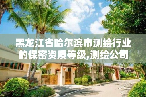 黑龙江省哈尔滨市测绘行业的保密资质等级,测绘公司保密管理机构。