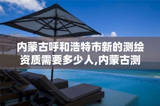 内蒙古呼和浩特市新的测绘资质需要多少人,内蒙古测绘资质单位名录。