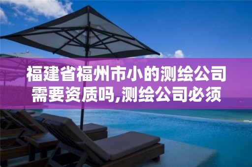 福建省福州市小的测绘公司需要资质吗,测绘公司必须要资质吗。