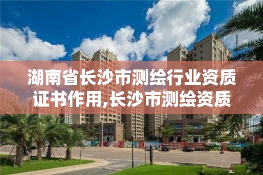 湖南省长沙市测绘行业资质证书作用,长沙市测绘资质单位名单。