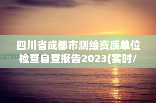 四川省成都市测绘资质单位检查自查报告2023(实时/更新中)