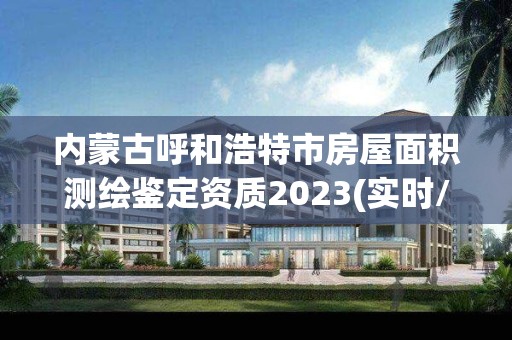 内蒙古呼和浩特市房屋面积测绘鉴定资质2023(实时/更新中)