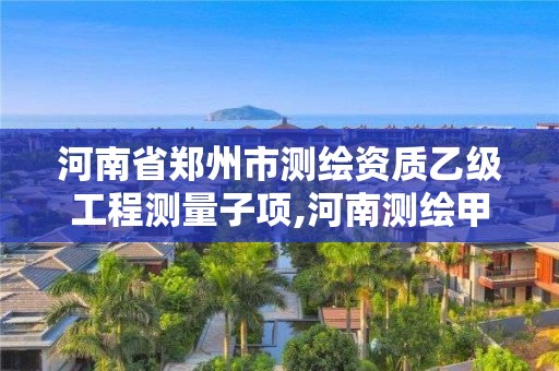 河南省郑州市测绘资质乙级工程测量子项,河南测绘甲级资质单位。