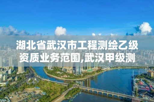 湖北省武汉市工程测绘乙级资质业务范围,武汉甲级测绘资质名录。