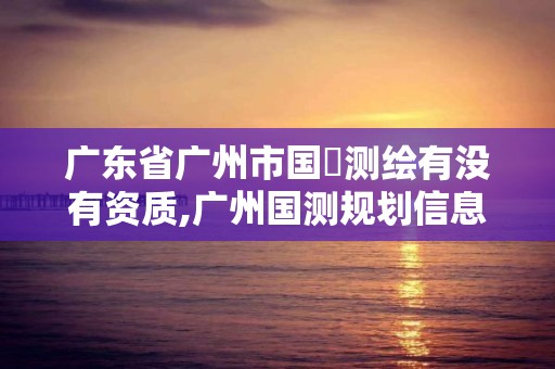 广东省广州市国璟测绘有没有资质,广州国测规划信息。