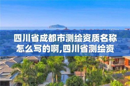 四川省成都市测绘资质名称怎么写的啊,四川省测绘资质管理办法。