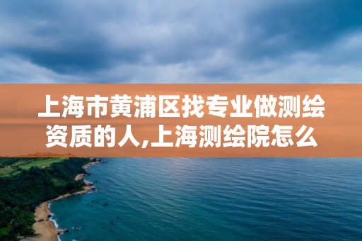 上海市黄浦区找专业做测绘资质的人,上海测绘院怎么进。