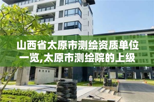 山西省太原市测绘资质单位一览,太原市测绘院的上级单位。