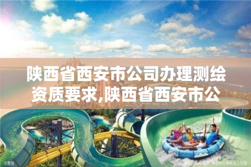 陕西省西安市公司办理测绘资质要求,陕西省西安市公司办理测绘资质要求有哪些。