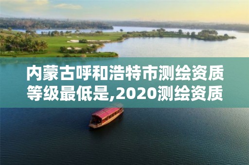 内蒙古呼和浩特市测绘资质等级最低是,2020测绘资质。