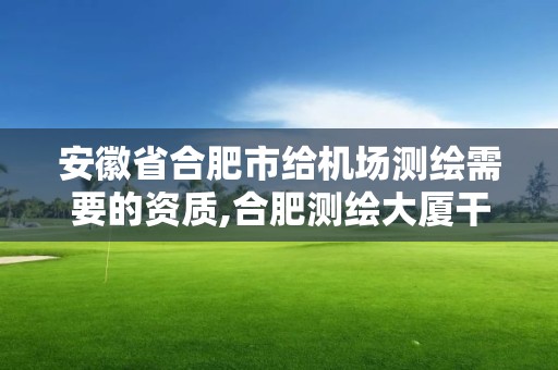 安徽省合肥市给机场测绘需要的资质,合肥测绘大厦干嘛的。