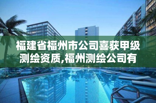 福建省福州市公司喜获甲级测绘资质,福州测绘公司有几家。