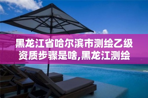 黑龙江省哈尔滨市测绘乙级资质步骤是啥,黑龙江测绘公司乙级资质。