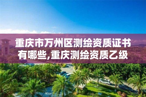 重庆市万州区测绘资质证书有哪些,重庆测绘资质乙级申报条件。