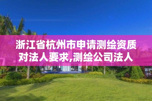 浙江省杭州市申请测绘资质对法人要求,测绘公司法人有要求吗。