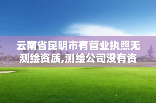 云南省昆明市有营业执照无测绘资质,测绘公司没有资质可以开发票吗。