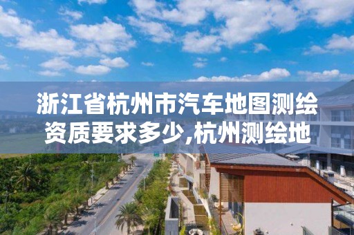 浙江省杭州市汽车地图测绘资质要求多少,杭州测绘地理信息招聘。