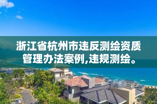 浙江省杭州市违反测绘资质管理办法案例,违规测绘。