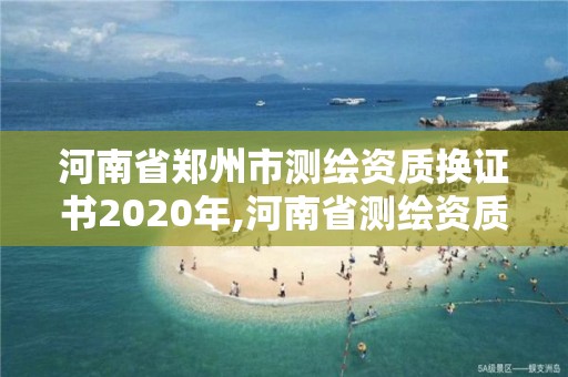 河南省郑州市测绘资质换证书2020年,河南省测绘资质查询。