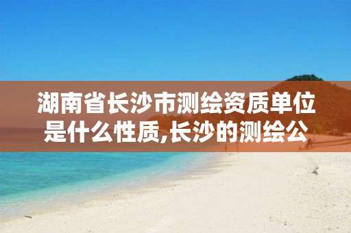 湖南省长沙市测绘资质单位是什么性质,长沙的测绘公司排行。