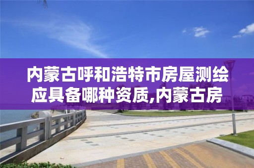 内蒙古呼和浩特市房屋测绘应具备哪种资质,内蒙古房产测绘收费标准依据。