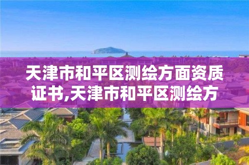 天津市和平区测绘方面资质证书,天津市和平区测绘方面资质证书在哪里办。