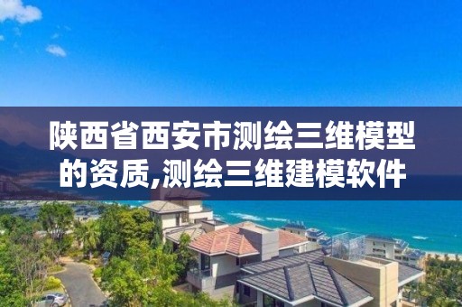 陕西省西安市测绘三维模型的资质,测绘三维建模软件。