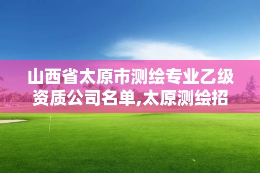 山西省太原市测绘专业乙级资质公司名单,太原测绘招聘。