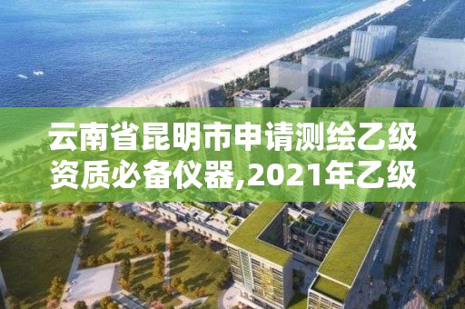 云南省昆明市申请测绘乙级资质必备仪器,2021年乙级测绘资质申报材料。