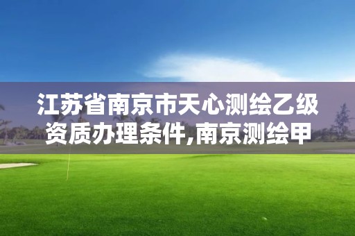 江苏省南京市天心测绘乙级资质办理条件,南京测绘甲级多少家。