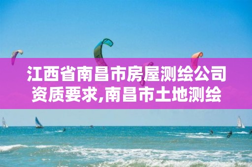 江西省南昌市房屋测绘公司资质要求,南昌市土地测绘工程公司。