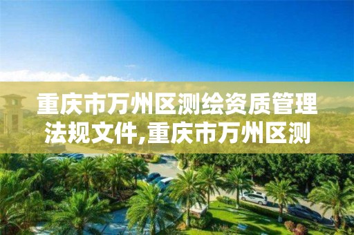 重庆市万州区测绘资质管理法规文件,重庆市万州区测绘资质管理法规文件最新。