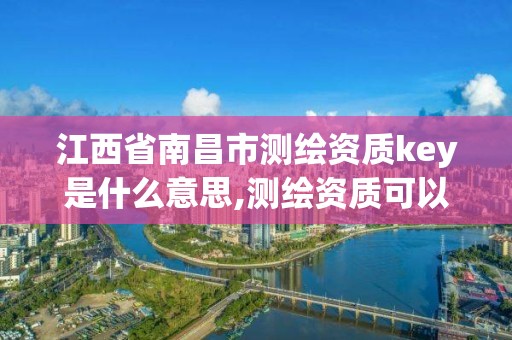 江西省南昌市测绘资质key是什么意思,测绘资质可以授权吗。