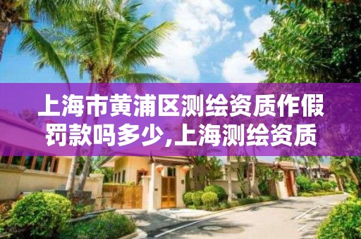 上海市黄浦区测绘资质作假罚款吗多少,上海测绘资质代办。