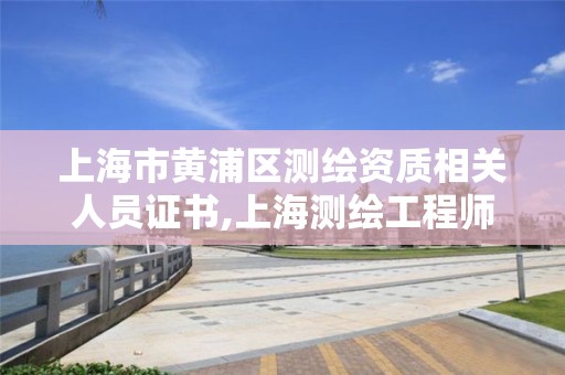 上海市黄浦区测绘资质相关人员证书,上海测绘工程师职称评定条件及流程。