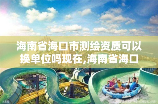 海南省海口市测绘资质可以换单位吗现在,海南省海口市测绘资质可以换单位吗现在还有吗。