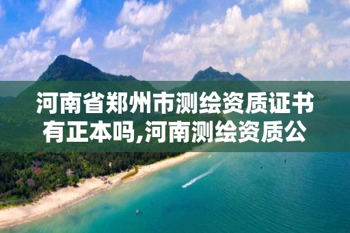 河南省郑州市测绘资质证书有正本吗,河南测绘资质公示。