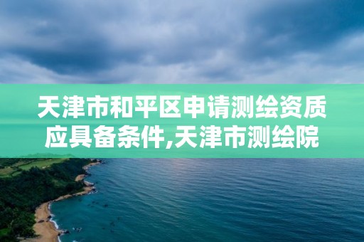 天津市和平区申请测绘资质应具备条件,天津市测绘院待遇怎么样。