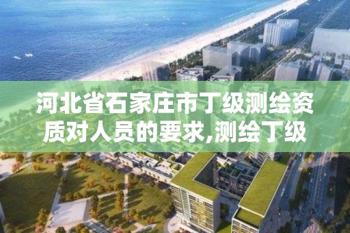 河北省石家庄市丁级测绘资质对人员的要求,测绘丁级资质全套申请文件。