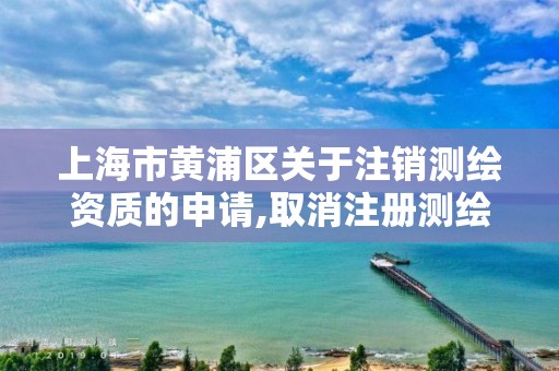 上海市黄浦区关于注销测绘资质的申请,取消注册测绘。