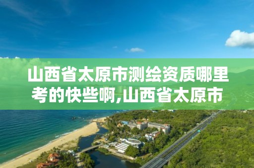 山西省太原市测绘资质哪里考的快些啊,山西省太原市测绘资质哪里考的快些啊。